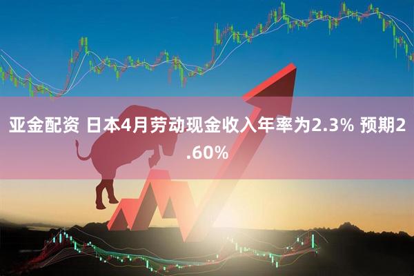 亚金配资 日本4月劳动现金收入年率为2.3% 预期2.60%