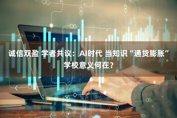 诚信双盈 学者共议：AI时代 当知识“通货膨胀”学校意义何在？