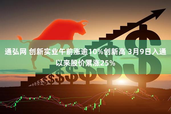 通弘网 创新实业午前涨逾10%创新高 3月9日入通以来股价累涨25%